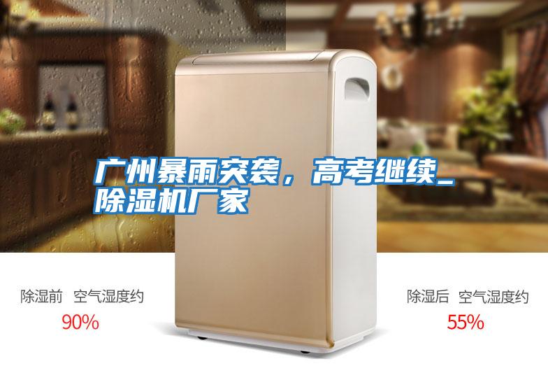 廣州暴雨突襲,高考繼續(xù)_除濕機廠家