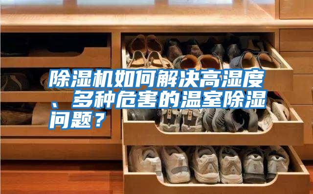 除濕機(jī)如何解決高濕度、多種危害的溫室除濕問(wèn)題?