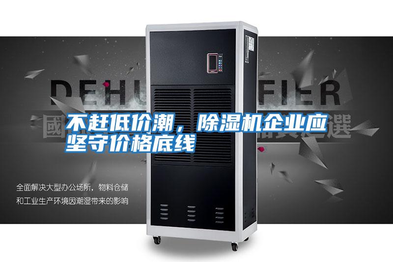 不趕低價潮，除濕機企業(yè)應(yīng)堅守價格底線