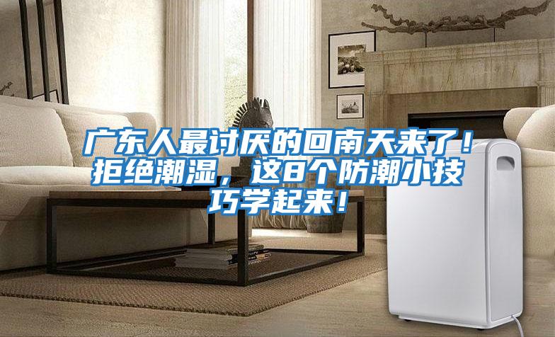 廣東人最討厭的回南天來(lái)了！拒絕潮濕，這8個(gè)防潮小技巧學(xué)起來(lái)！