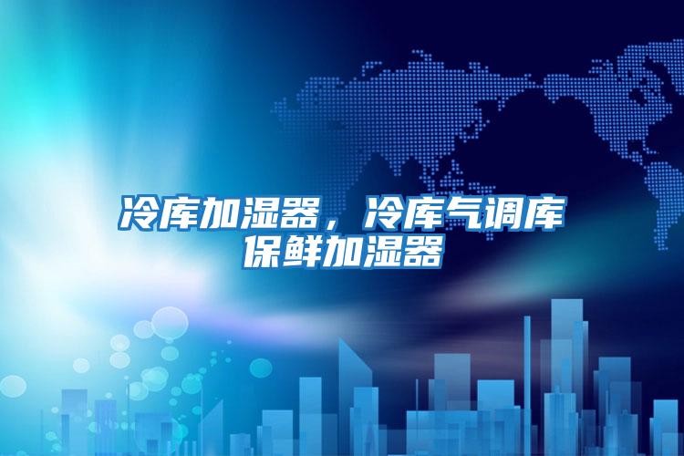 冷庫(kù)加濕器,冷庫(kù)氣調(diào)庫(kù)保鮮加濕器