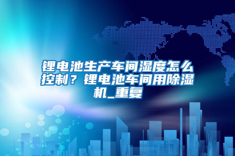 鋰電池生產車間濕度怎么控制?鋰電池車間用除濕機_重復