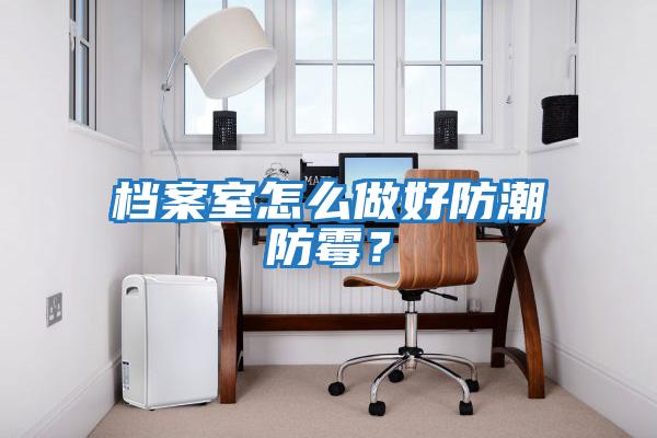 檔案室怎么做好防潮防霉?