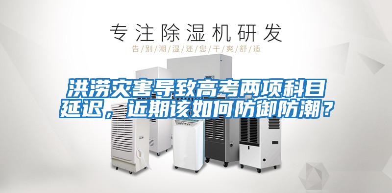 洪澇災害導致高考兩項科目延遲，近期該如何防御防潮？