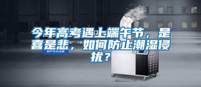 今年高考遇上端午節,是喜是悲,如何防止潮濕侵擾?