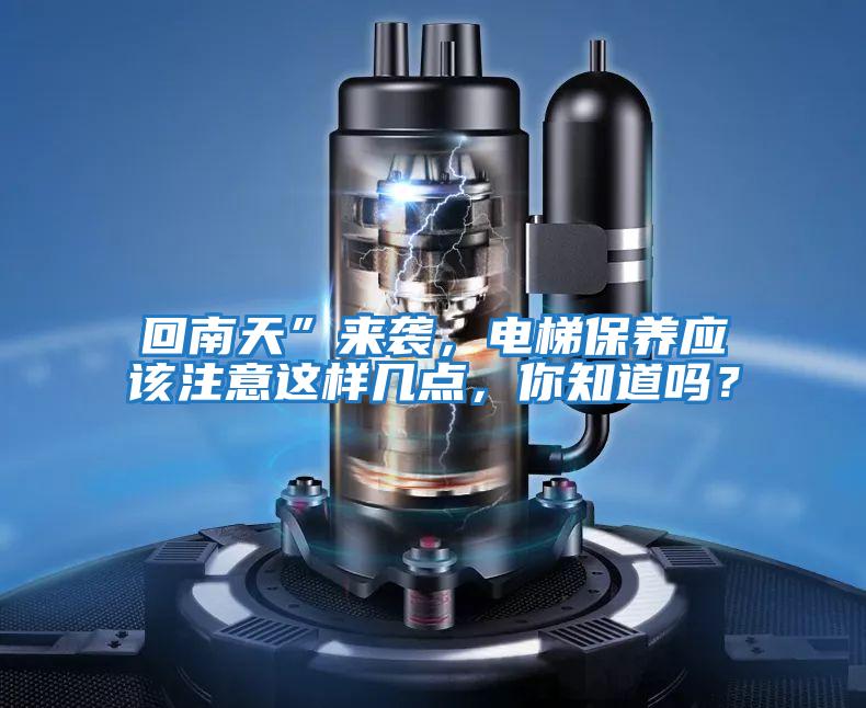 回南天”來襲，電梯保養(yǎng)應(yīng)該注意這樣幾點(diǎn)，你知道嗎？