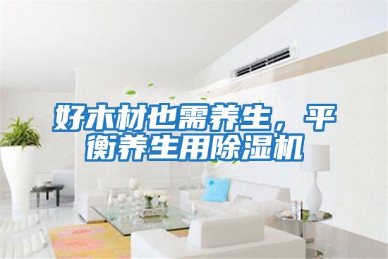 好木材也需養(yǎng)生,平衡養(yǎng)生用除濕機(jī)