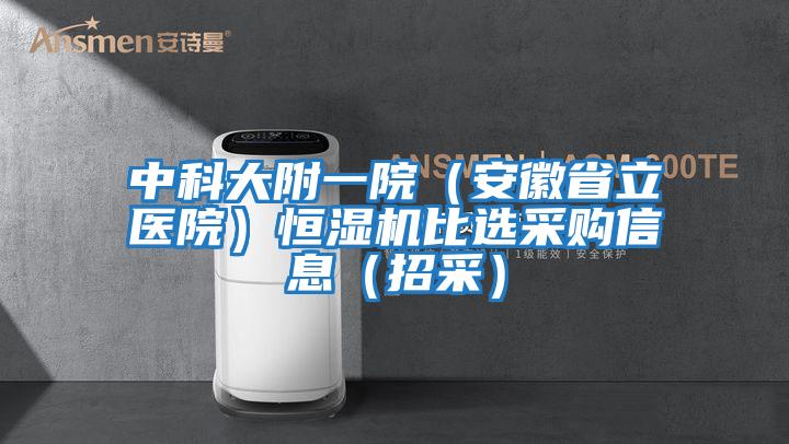 中科大附一院(安徽省立醫(yī)院)恒濕機(jī)比選采購(gòu)信息(招采)