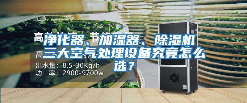 凈化器、加濕器、除濕機 三大空氣處理設備究竟怎么選？