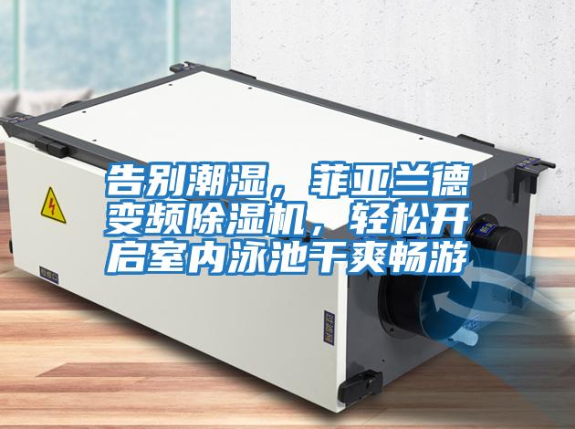 告別潮濕，菲亞蘭德變頻除濕機，輕松開啟室內泳池干爽暢游