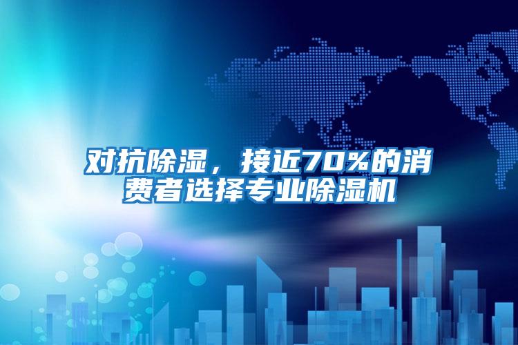 對抗除濕,接近70%的消費者選擇專業(yè)除濕機