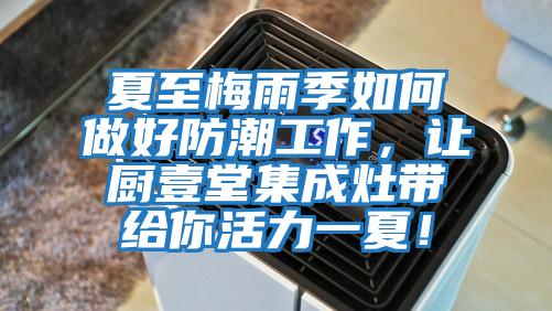 夏至梅雨季如何做好防潮工作，讓廚壹堂集成灶帶給你活力一夏！