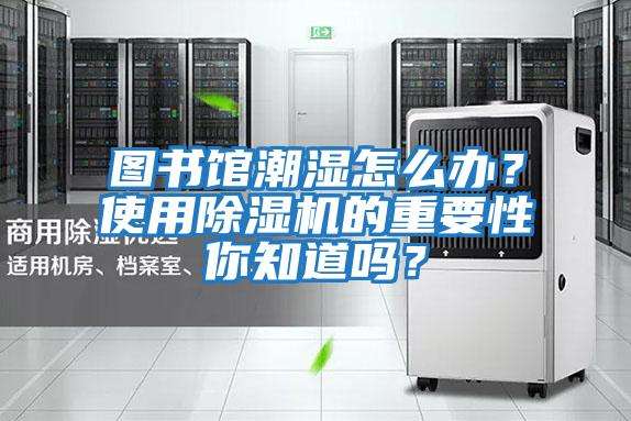 圖書館潮濕怎么辦？使用除濕機(jī)的重要性你知道嗎？