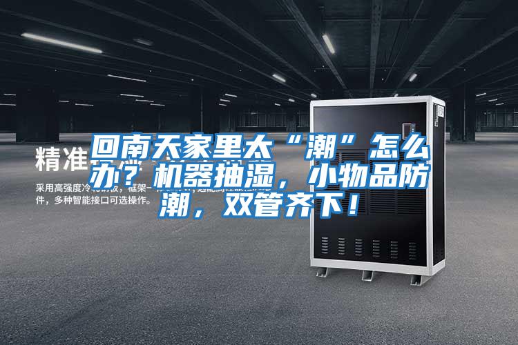 回南天家里太“潮”怎么辦？機(jī)器抽濕，小物品防潮，雙管齊下！