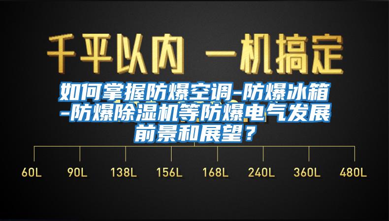 如何掌握防爆空調-防爆冰箱-防爆除濕機等防爆電氣發展前景和展望?