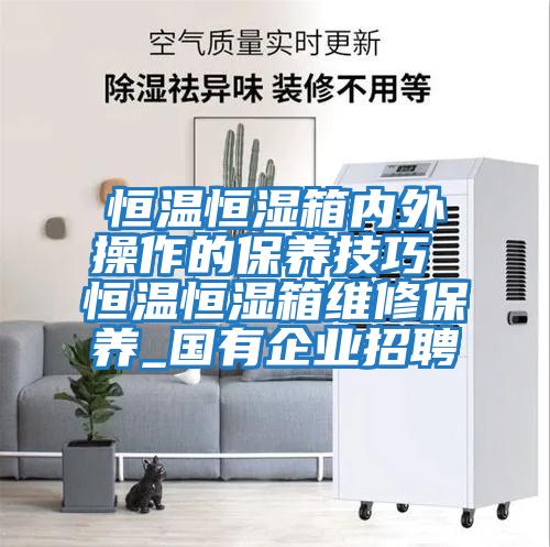 恒溫恒濕箱內外操作的保養技巧 恒溫恒濕箱維修保養_國有企業招聘