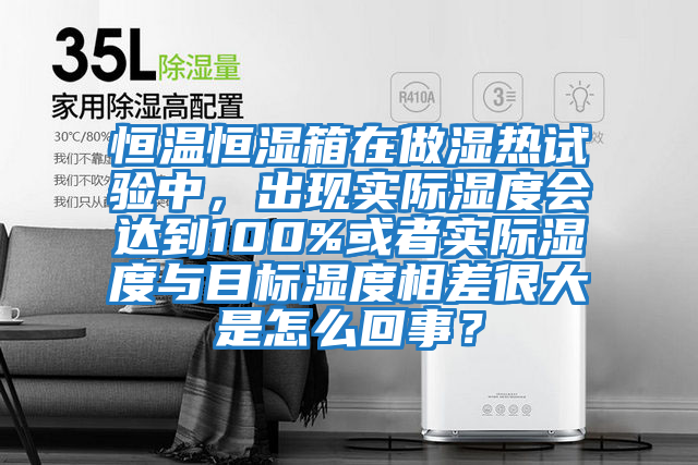 恒溫恒濕箱在做濕熱試驗中，出現實際濕度會達到100%或者實際濕度與目標濕度相差很大是怎么回事？