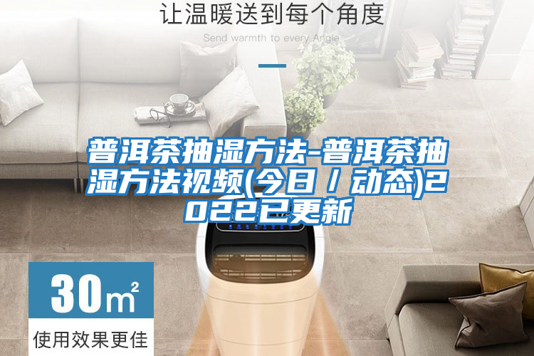 普洱茶抽濕方法-普洱茶抽濕方法視頻(今日/動態(tài))2022已更新