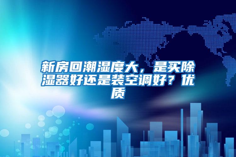 新房回潮濕度大,是買除濕器好還是裝空調(diào)好??jī)?yōu)質(zhì)