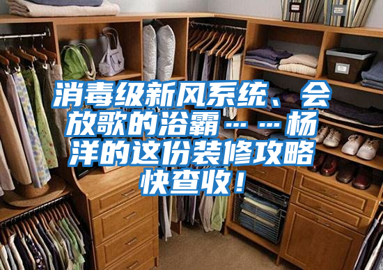 消毒級新風系統、會放歌的浴霸……楊洋的這份裝修攻略快查收！