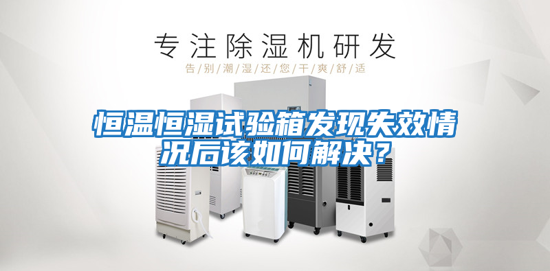恒溫恒濕試驗(yàn)箱發(fā)現(xiàn)失效情況后該如何解決？