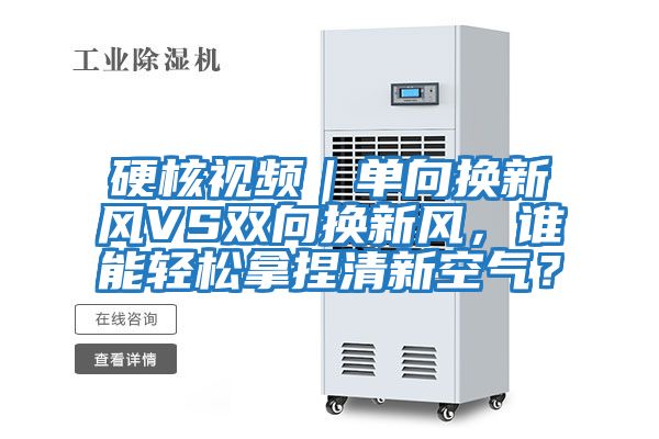 硬核視頻｜單向換新風VS雙向換新風，誰能輕松拿捏清新空氣？