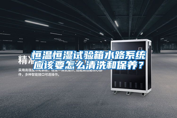 恒溫恒濕試驗箱水路系統應該要怎么清洗和保養？