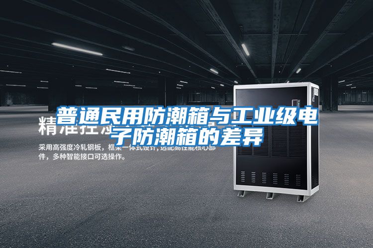普通民用防潮箱與工業級電子防潮箱的差異