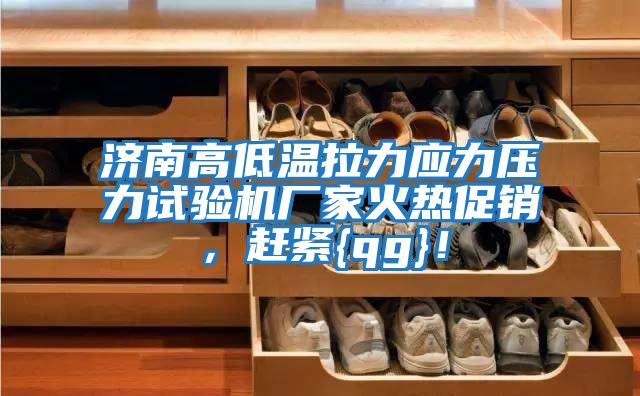 濟(jì)南高低溫拉力應(yīng)力壓力試驗(yàn)機(jī)廠家火熱促銷(xiāo)，趕緊{qg}！