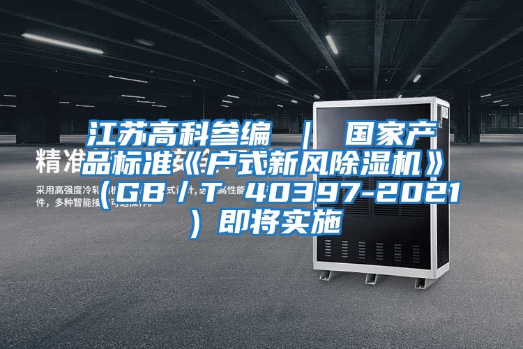 江蘇高科參編 | 國家產(chǎn)品標(biāo)準(zhǔn)《戶式新風(fēng)除濕機(jī)》(GB/T 40397-2021)即將實(shí)施