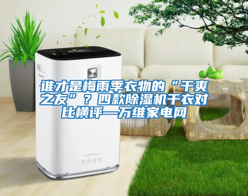 誰才是梅雨季衣物的“干爽之友”？四款除濕機干衣對比橫評—萬維家電網(wǎng)