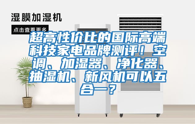 超高性價比的國際高端科技家電品牌測評！空調、加濕器、凈化器、抽濕機、新風機可以五合一？