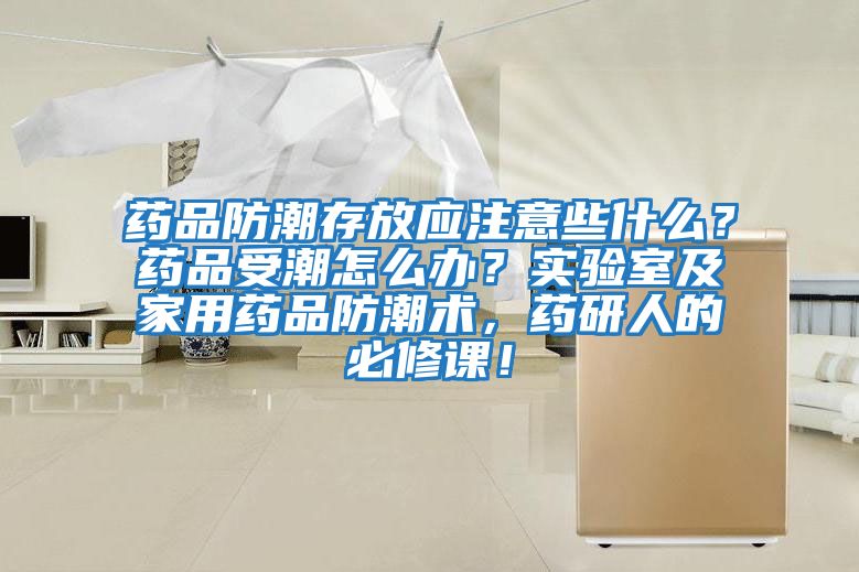 藥品防潮存放應(yīng)注意些什么？藥品受潮怎么辦？實(shí)驗(yàn)室及家用藥品防潮術(shù)，藥研人的必修課！
