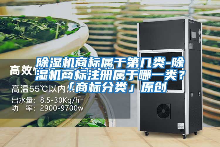 除濕機(jī)商標(biāo)屬于第幾類-除濕機(jī)商標(biāo)注冊(cè)屬于哪一類?「商標(biāo)分類」原創(chuàng)