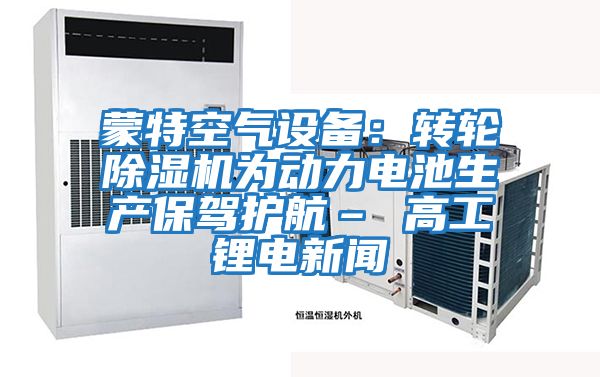 蒙特空氣設備:轉輪除濕機為動力電池生產保駕護航– 高工鋰電新聞